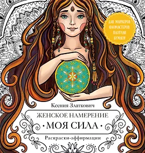 Женское намерение. Моя сила. Раскраски-аффирмации для раскрытия внутренней женственности, обретения контакта с миром и собой
