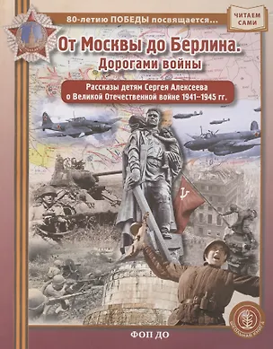 Книга ОТ МОСКВЫ ДО БЕРЛИНА. Дорогами войны. Рассказы детям Сергея Алексеева о Великой Отечественной войне 1941–1945 гг ()