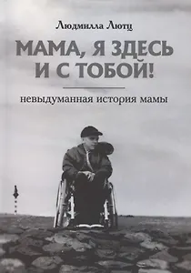 Мама, я здесь и с тобой! Невыдуманная история мамы