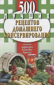 500 лучших рецептов домашнего консервирования.Соленья,маринады,компоты,варенья