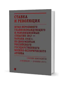 Ставка и революция. Штаб Верховного главнокомандующего и революционные события 1917 — начала 1918 года по документам Российского государственного военно-исторического архива. Сборник документов 18 февраля — 18 июня 1917. В двух томах. Том I