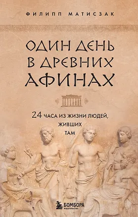 Книга Один день в Древних Афинах. 24 часа из жизни людей, живших там (Филипп Матисзак)