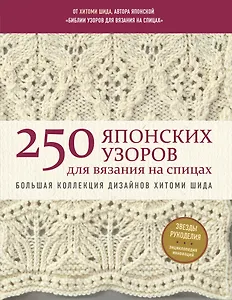 250 японских узоров для вязания на спицах. Большая коллекция дизайнов Хитоми Шида. Библия вязания на спицах (мягкая обложка)