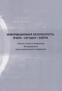 Информационная безопасность: вчера, сегодня, завтра. Сборник статей по материалам Международной научно-практической конференции