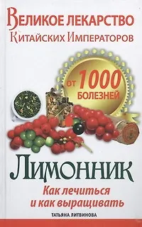 Книга Великое лекарство китайских императоров от 1000 болезней. Лимонник: как лечиться и как выращивать (Татьяна Литвинова)