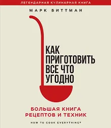 Как приготовить все что угодно. Большая книга рецептов и техник