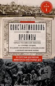 Константинополь и Проливы. Борьба Российской империи за столицу Турции, владение Босфором и Дарданеллами в Первой мировой войне. В 2 томах. Том I