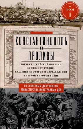 Константинополь и Проливы. Борьба Российской империи за столицу Турции, владение Босфором и Дарданеллами в Первой мировой войне. В 2 томах. Том I — 3046720 — 1