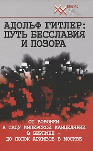 Адольф Гитлер: Путь бесславия и позора. От воронки в саду Имперской Канцелярии в Берлине до полок архивов в Москве