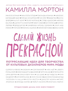 Сделай жизнь прекрасной. Потрясающие идеи для творчества от культовых дизайнеров мира моды