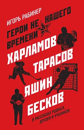 Книга Герои не нашего времени. Харламов, Тарасов, Яшин, Бесков в рассказах родных, друзей и учеников (Игорь Рабинер)